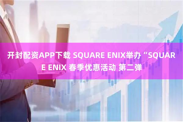 开封配资APP下载 SQUARE ENIX举办“SQUARE ENIX 春季优惠活动 第二弹