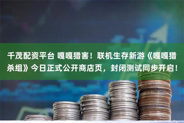 千茂配资平台 嘎嘎猎害！联机生存新游《嘎嘎猎杀组》今日正式公开商店页，封闭测试同步开启！