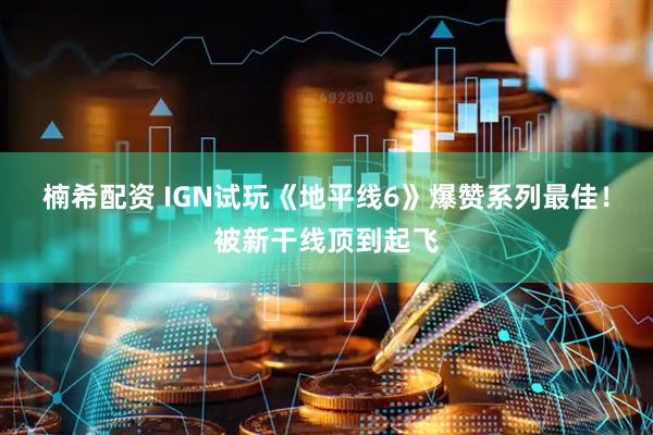 楠希配资 IGN试玩《地平线6》爆赞系列最佳！被新干线顶到起飞