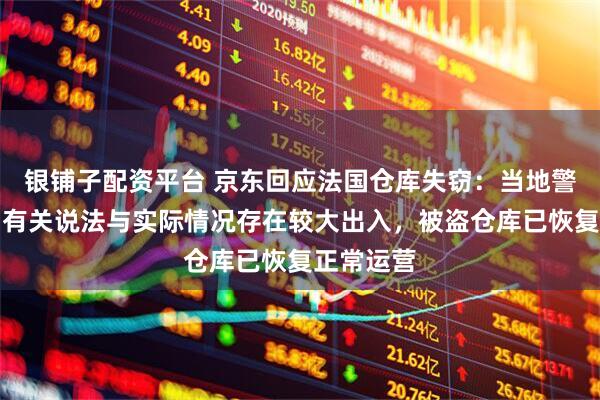 银铺子配资平台 京东回应法国仓库失窃：当地警方介入！有关说法与实际情况存在较大出入，被盗仓库已恢复正常运营