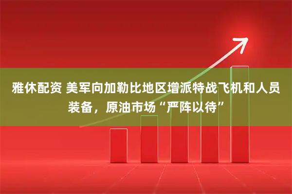 雅休配资 美军向加勒比地区增派特战飞机和人员装备，原油市场“严阵以待”
