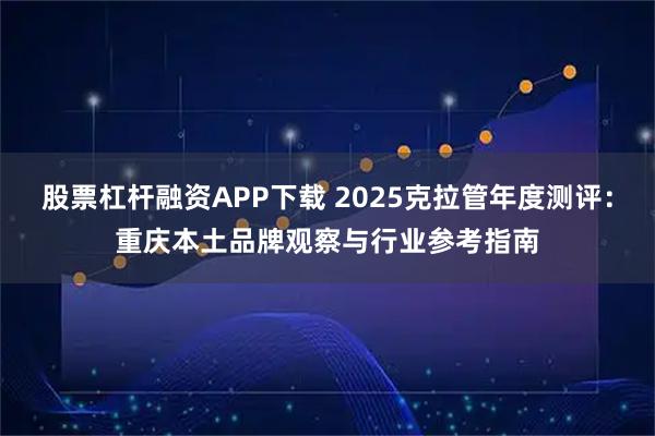 股票杠杆融资APP下载 2025克拉管年度测评：重庆本土品牌观察与行业参考指南