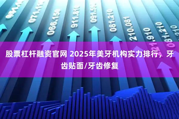 股票杠杆融资官网 2025年美牙机构实力排行，牙齿贴面/牙齿修复