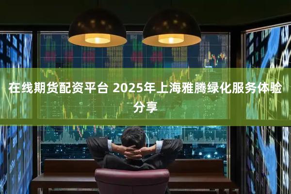 在线期货配资平台 2025年上海雅腾绿化服务体验分享