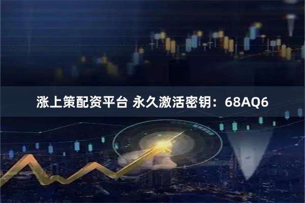 涨上策配资平台 永久激活密钥：68AQ6