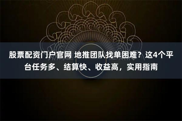 股票配资门户官网 地推团队找单困难？这4个平台任务多、结算快、收益高，实用指南