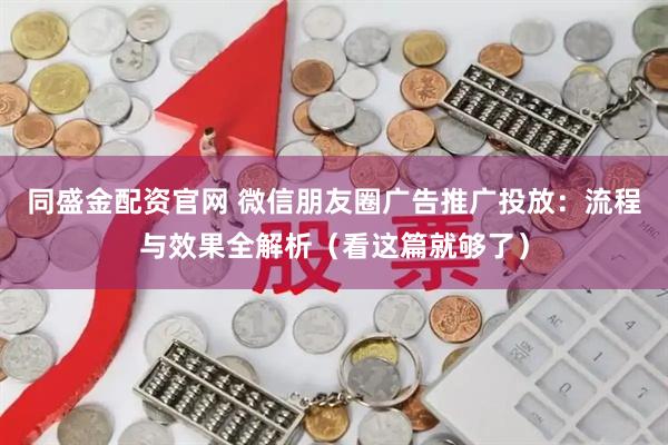 同盛金配资官网 微信朋友圈广告推广投放：流程与效果全解析（看这篇就够了）