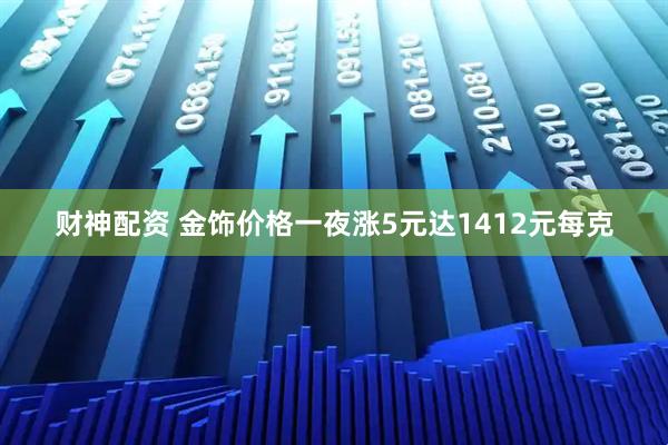 财神配资 金饰价格一夜涨5元达1412元每克