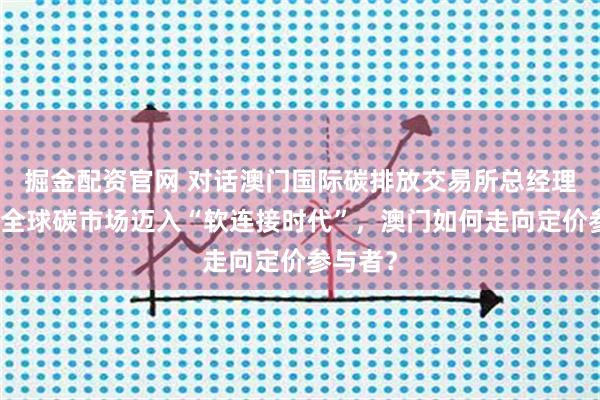 掘金配资官网 对话澳门国际碳排放交易所总经理孟萌：全球碳市场迈入“软连接时代”，澳门如何走向定价参与者？