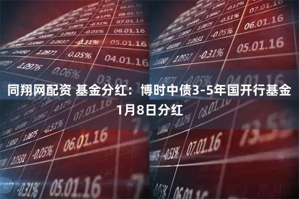 同翔网配资 基金分红：博时中债3-5年国开行基金1月8日分红