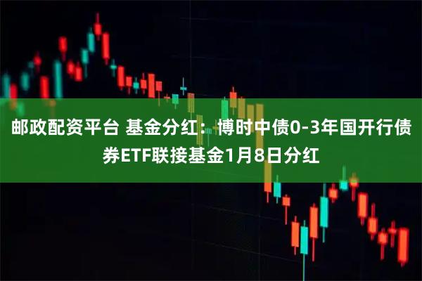 邮政配资平台 基金分红：博时中债0-3年国开行债券ETF联接基金1月8日分红