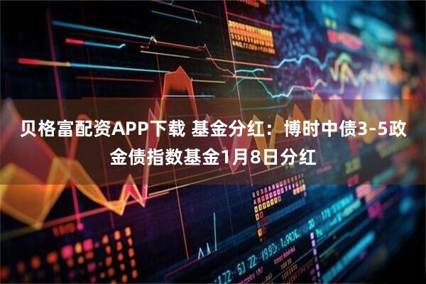 贝格富配资APP下载 基金分红：博时中债3-5政金债指数基金1月8日分红