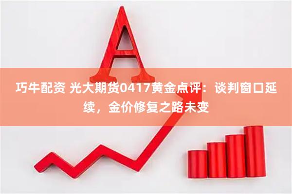 巧牛配资 光大期货0417黄金点评：谈判窗口延续，金价修复之路未变