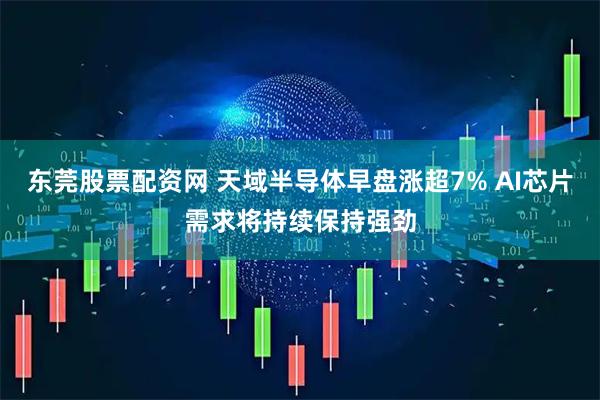 东莞股票配资网 天域半导体早盘涨超7% AI芯片需求将持续保持强劲