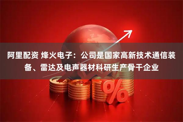阿里配资 烽火电子：公司是国家高新技术通信装备、雷达及电声器材科研生产骨干企业