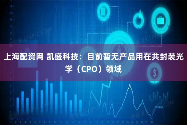 上海配资网 凯盛科技：目前暂无产品用在共封装光学（CPO）领域