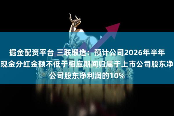 掘金配资平台 三联锻造：预计公司2026年半年度或三季度现金分红金额不低于相应期间归属于上市公司股东净利润的10%