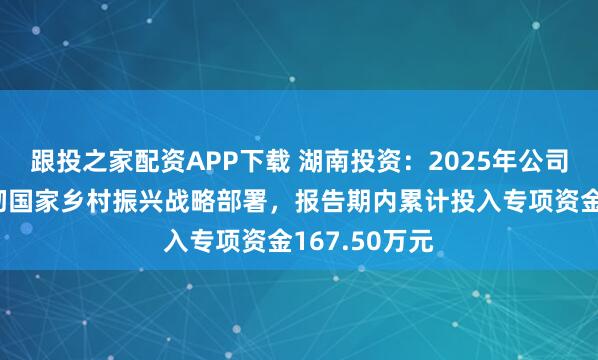 跟投之家配资APP下载 湖南投资：2025年公司持续深入贯彻国家乡村振兴战略部署，报告期内累计投入专项资金167.50万元