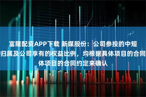 富隆配资APP下载 新媒股份：公司参投的中短剧，其版权归属及公司享有的权益比例，均根据具体项目的合同约定来确认