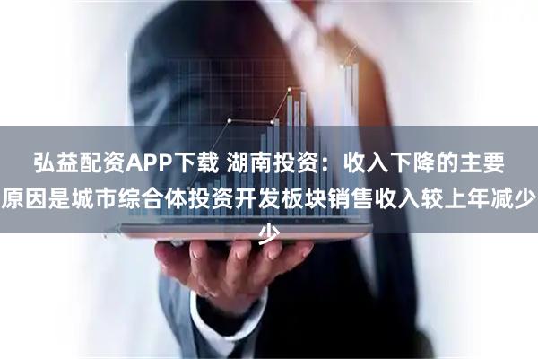 弘益配资APP下载 湖南投资：收入下降的主要原因是城市综合体投资开发板块销售收入较上年减少