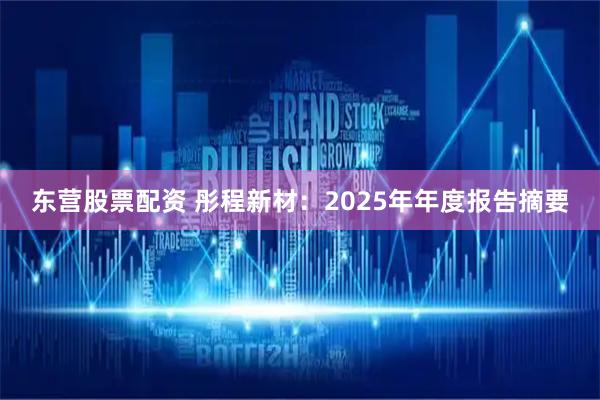 东营股票配资 彤程新材：2025年年度报告摘要