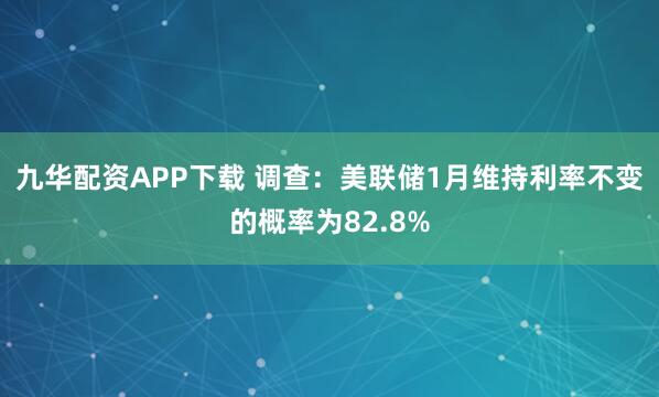九华配资APP下载 调查：美联储1月维持利率不变的概率为82.8%