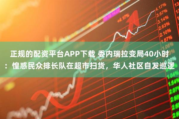 正规的配资平台APP下载 委内瑞拉变局40小时：惶惑民众排长队在超市扫货，华人社区自发巡逻