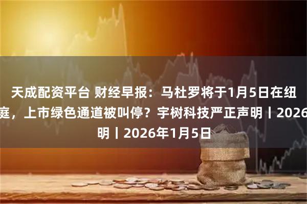 天成配资平台 财经早报:马杜罗将于1月5日在纽约首次出庭,上市绿色通道被叫停?宇树科技严正声明丨2026年1月5日