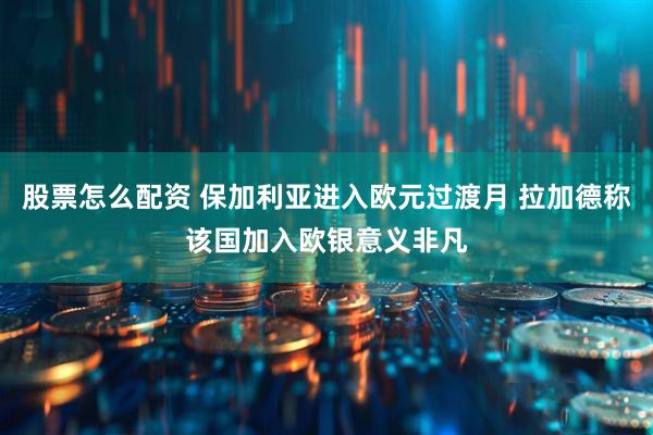 股票怎么配资 保加利亚进入欧元过渡月 拉加德称该国加入欧银意义非凡