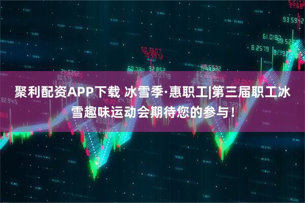 聚利配资APP下载 冰雪季·惠职工|第三届职工冰雪趣味运动会期待您的参与！