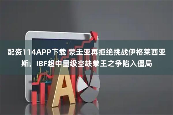 配资114APP下载 蒙圭亚再拒绝挑战伊格莱西亚斯，IBF超中量级空缺拳王之争陷入僵局