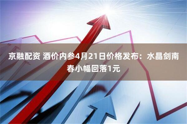 京融配资 酒价内参4月21日价格发布：水晶剑南春小幅回落1元