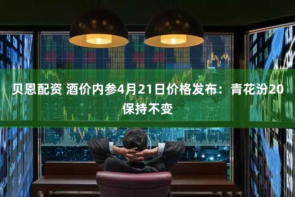 贝恩配资 酒价内参4月21日价格发布：青花汾20保持不变