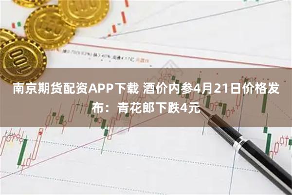 南京期货配资APP下载 酒价内参4月21日价格发布:青花郎下跌4元