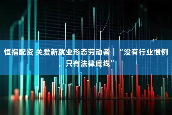 恒指配资 关爱新就业形态劳动者｜“没有行业惯例，只有法律底线”