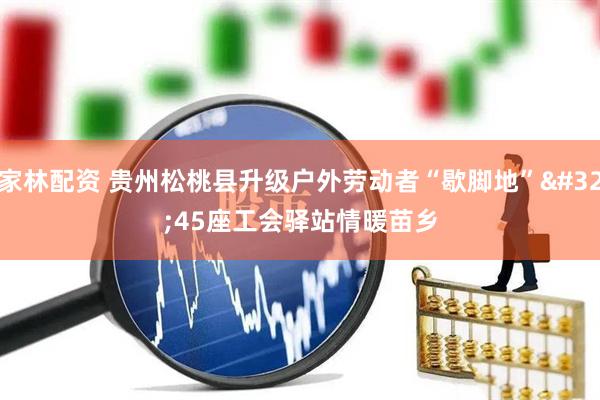 家林配资 贵州松桃县升级户外劳动者“歇脚地” 45座工会驿站情暖苗乡