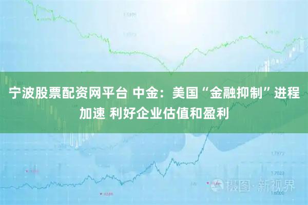 宁波股票配资网平台 中金：美国“金融抑制”进程加速 利好企业估值和盈利
