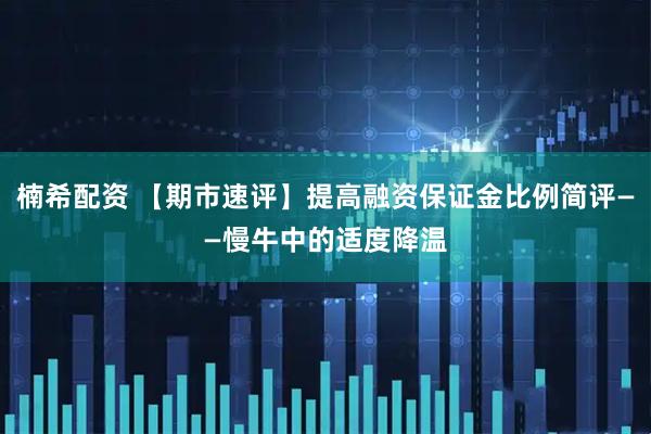 楠希配资 【期市速评】提高融资保证金比例简评——慢牛中的适度降温