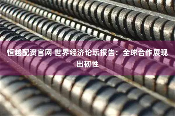 恒越配资官网 世界经济论坛报告:全球合作展现出韧性