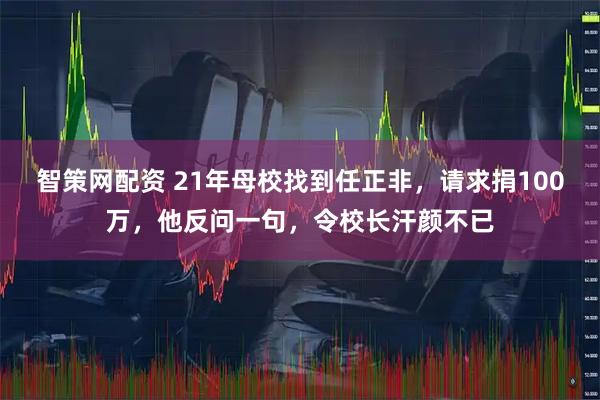 智策网配资 21年母校找到任正非，请求捐100万，他反问一句，令校长汗颜不已