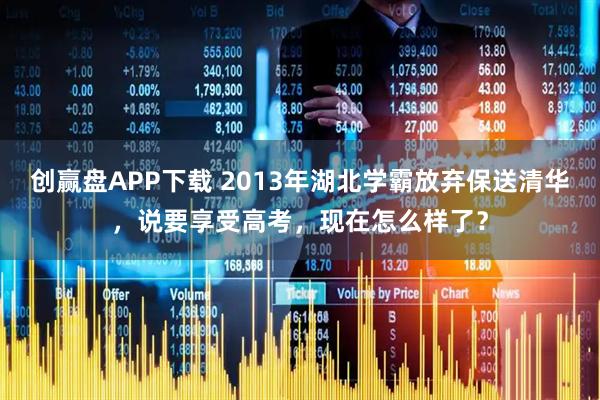 创赢盘APP下载 2013年湖北学霸放弃保送清华，说要享受高考，现在怎么样了？