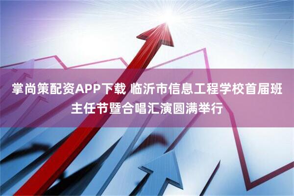 掌尚策配资APP下载 临沂市信息工程学校首届班主任节暨合唱汇演圆满举行