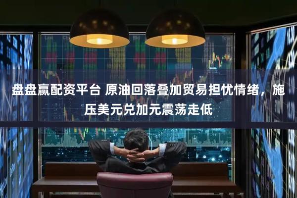 盘盘赢配资平台 原油回落叠加贸易担忧情绪,施压美元兑加元震荡走低