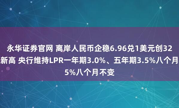 永华证券官网 离岸人民币企稳6.96兑1美元创32个月新高 央行维持LPR一年期3.0%、五年期3.5%八个月不变