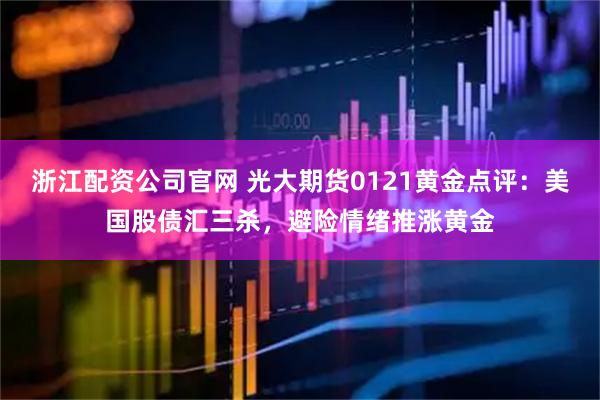 浙江配资公司官网 光大期货0121黄金点评:美国股债汇三杀,避险情绪推涨黄金