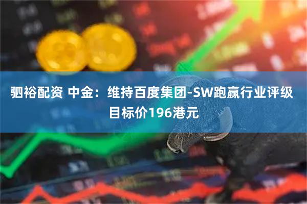 驷裕配资 中金：维持百度集团-SW跑赢行业评级 目标价196港元
