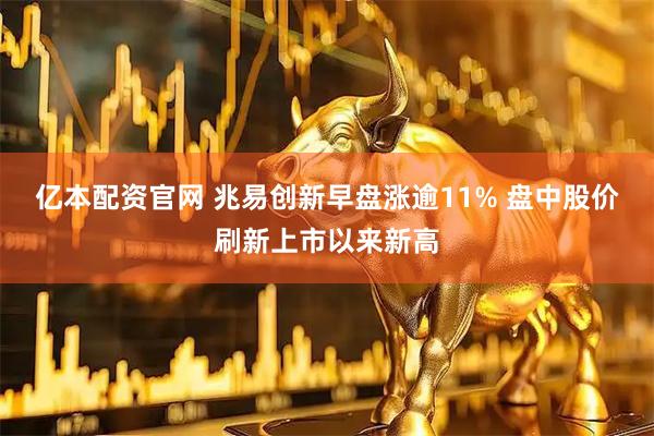 亿本配资官网 兆易创新早盘涨逾11% 盘中股价刷新上市以来新高