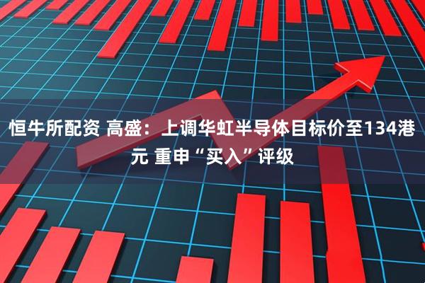 恒牛所配资 高盛：上调华虹半导体目标价至134港元 重申“买入”评级