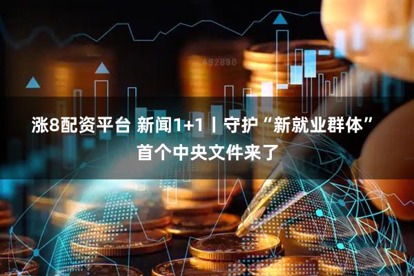 涨8配资平台 新闻1+1丨守护“新就业群体” 首个中央文件来了