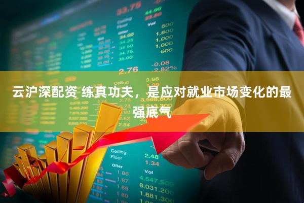 云沪深配资 练真功夫，是应对就业市场变化的最强底气